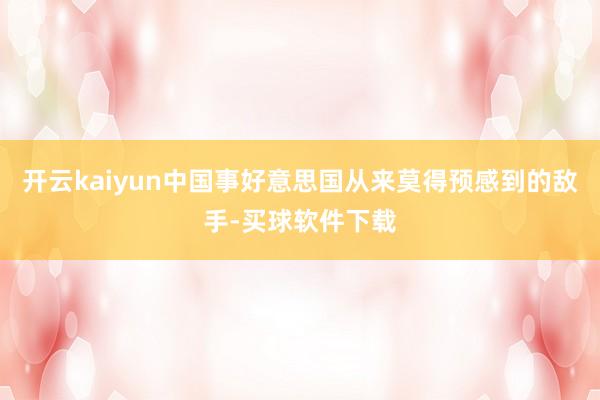 开云kaiyun中国事好意思国从来莫得预感到的敌手-买球软件下载