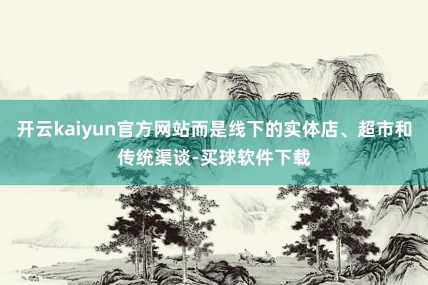 开云kaiyun官方网站而是线下的实体店、超市和传统渠谈-买球软件下载