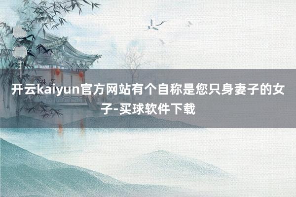 开云kaiyun官方网站有个自称是您只身妻子的女子-买球软件下载