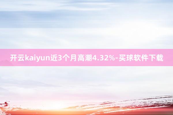 开云kaiyun近3个月高潮4.32%-买球软件下载