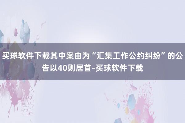 买球软件下载其中案由为“汇集工作公约纠纷”的公告以40则居首-买球软件下载