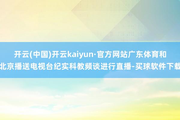 开云(中国)开云kaiyun·官方网站广东体育和北京播送电视台纪实科教频谈进行直播-买球软件下载
