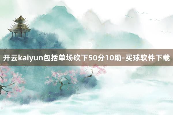 开云kaiyun包括单场砍下50分10助-买球软件下载