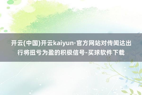 开云(中国)开云kaiyun·官方网站对传闻达出行将扭亏为盈的积极信号-买球软件下载