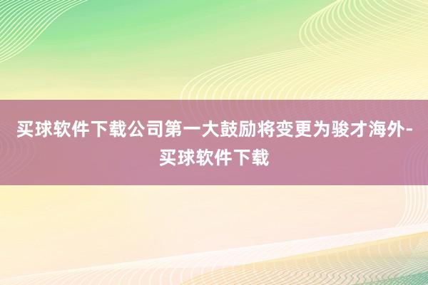 买球软件下载公司第一大鼓励将变更为骏才海外-买球软件下载
