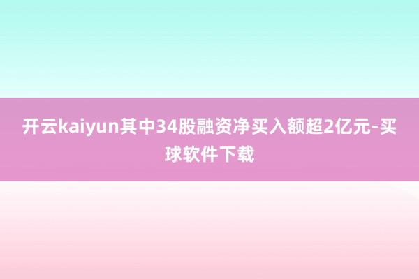 开云kaiyun其中34股融资净买入额超2亿元-买球软件下载
