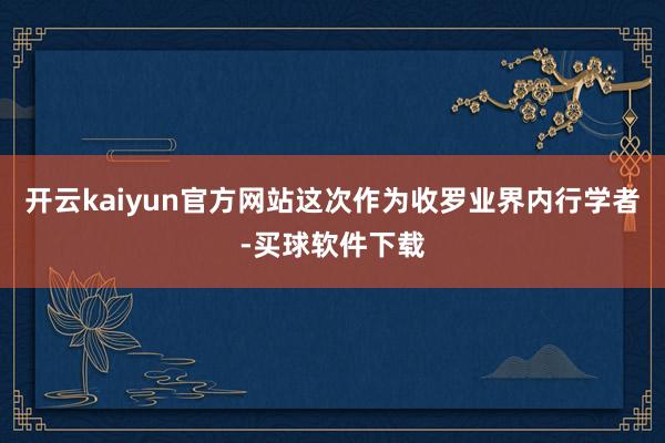 开云kaiyun官方网站这次作为收罗业界内行学者-买球软件下载