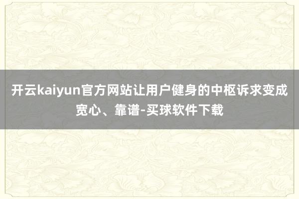 开云kaiyun官方网站让用户健身的中枢诉求变成宽心、靠谱-买球软件下载