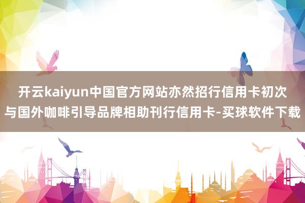 开云kaiyun中国官方网站亦然招行信用卡初次与国外咖啡引导品牌相助刊行信用卡-买球软件下载