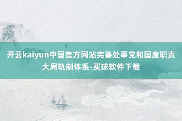 开云kaiyun中国官方网站完善处事党和国度职责大局轨制体系-买球软件下载