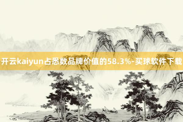 开云kaiyun占悉数品牌价值的58.3%-买球软件下载