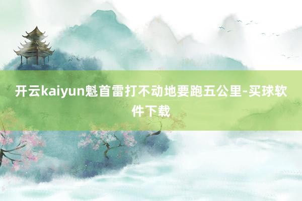 开云kaiyun魁首雷打不动地要跑五公里-买球软件下载