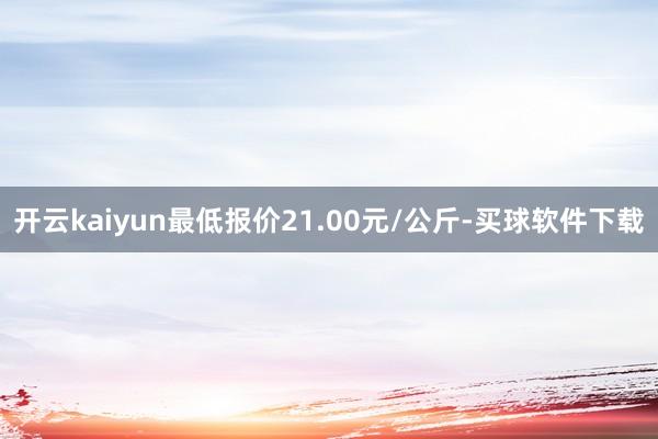 开云kaiyun最低报价21.00元/公斤-买球软件下载