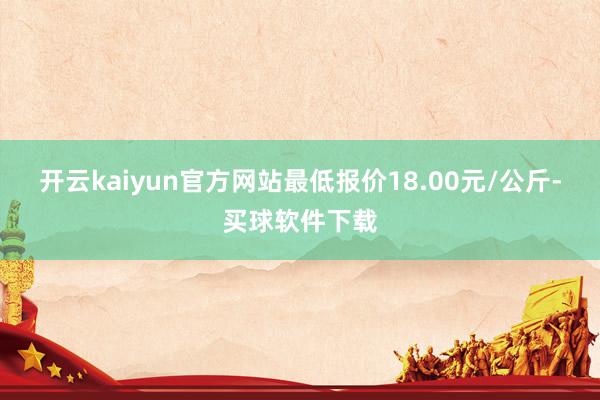 开云kaiyun官方网站最低报价18.00元/公斤-买球软件下载