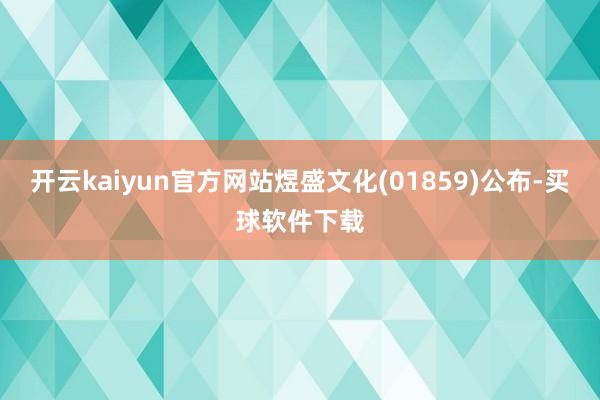 开云kaiyun官方网站煜盛文化(01859)公布-买球软件下载
