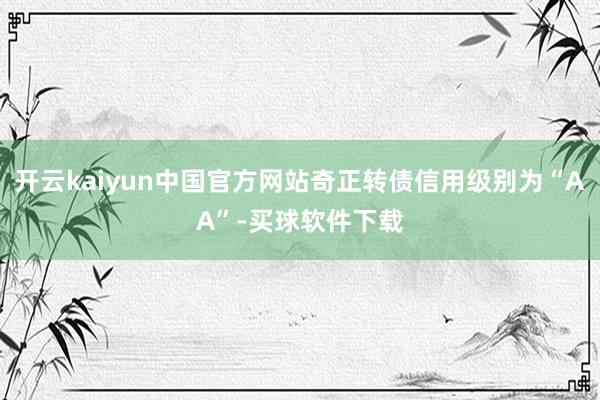 开云kaiyun中国官方网站奇正转债信用级别为“AA”-买球软件下载