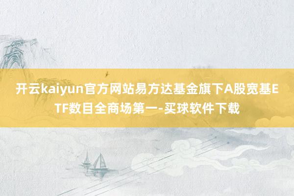 开云kaiyun官方网站易方达基金旗下A股宽基ETF数目全商场第一-买球软件下载