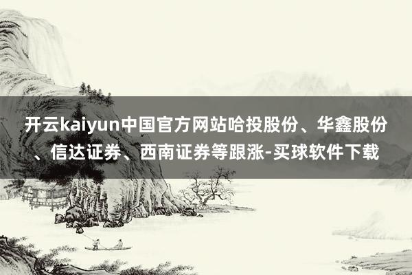 开云kaiyun中国官方网站哈投股份、华鑫股份、信达证券、西南证券等跟涨-买球软件下载