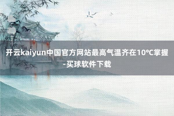 开云kaiyun中国官方网站最高气温齐在10℃掌握-买球软件下载