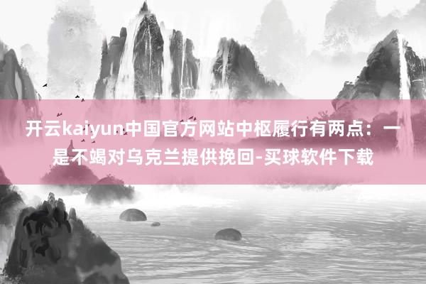 开云kaiyun中国官方网站中枢履行有两点：一是不竭对乌克兰提供挽回-买球软件下载