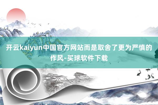开云kaiyun中国官方网站而是取舍了更为严慎的作风-买球软件下载