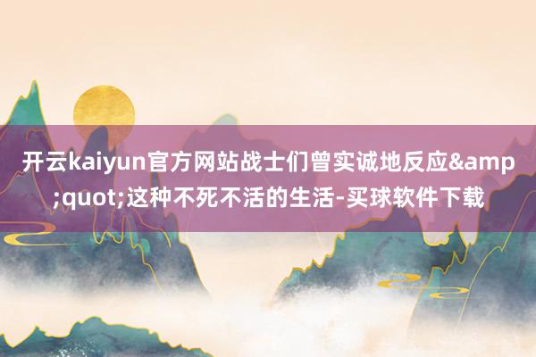 开云kaiyun官方网站战士们曾实诚地反应&quot;这种不死不活的生活-买球软件下载