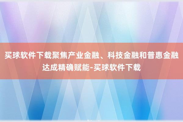 买球软件下载聚焦产业金融、科技金融和普惠金融达成精确赋能-买球软件下载