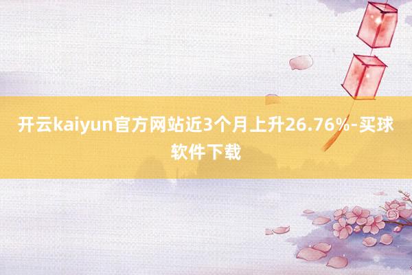 开云kaiyun官方网站近3个月上升26.76%-买球软件下载