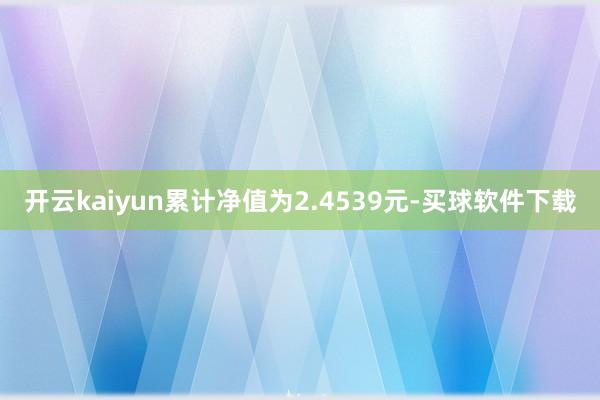 开云kaiyun累计净值为2.4539元-买球软件下载