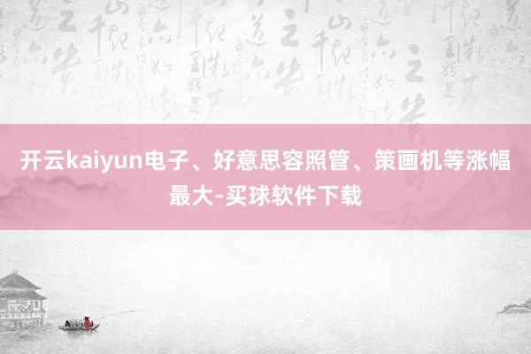 开云kaiyun电子、好意思容照管、策画机等涨幅最大-买球软件下载