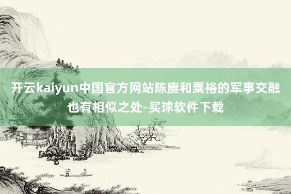 开云kaiyun中国官方网站陈赓和粟裕的军事交融也有相似之处-买球软件下载