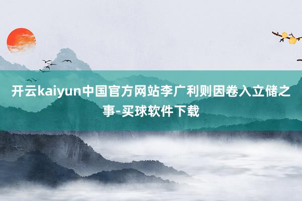 开云kaiyun中国官方网站李广利则因卷入立储之事-买球软件下载