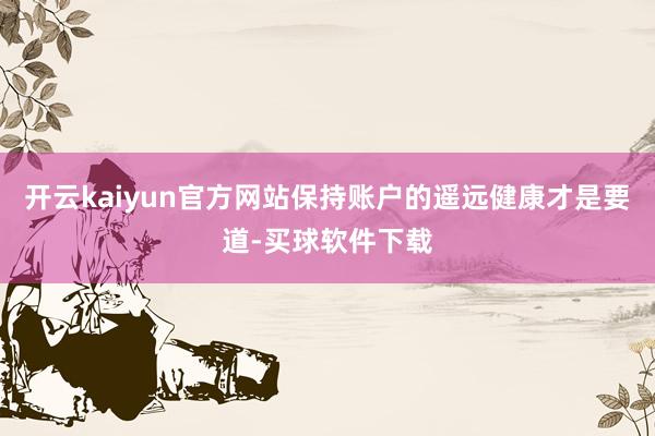 开云kaiyun官方网站保持账户的遥远健康才是要道-买球软件下载