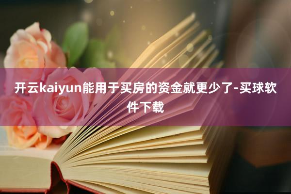 开云kaiyun能用于买房的资金就更少了-买球软件下载