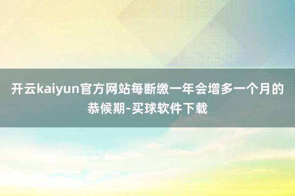 开云kaiyun官方网站每断缴一年会增多一个月的恭候期-买球软件下载