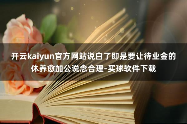 开云kaiyun官方网站说白了即是要让待业金的休养愈加公说念合理-买球软件下载
