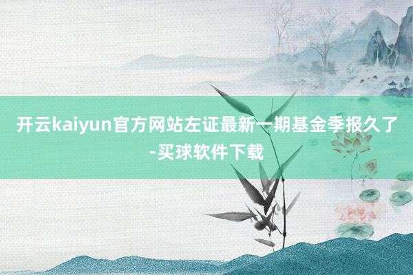 开云kaiyun官方网站左证最新一期基金季报久了-买球软件下载
