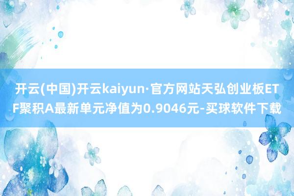 开云(中国)开云kaiyun·官方网站天弘创业板ETF聚积A最新单元净值为0.9046元-买球软件下载
