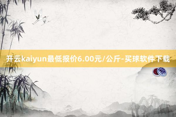 开云kaiyun最低报价6.00元/公斤-买球软件下载