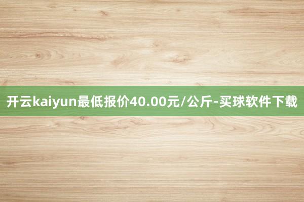 开云kaiyun最低报价40.00元/公斤-买球软件下载
