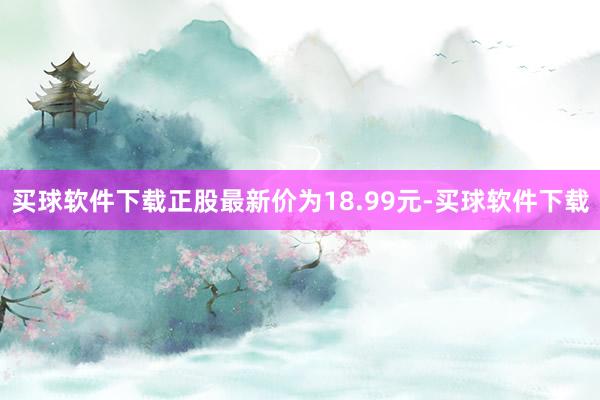 买球软件下载正股最新价为18.99元-买球软件下载