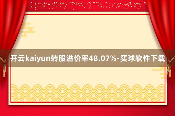 开云kaiyun转股溢价率48.07%-买球软件下载