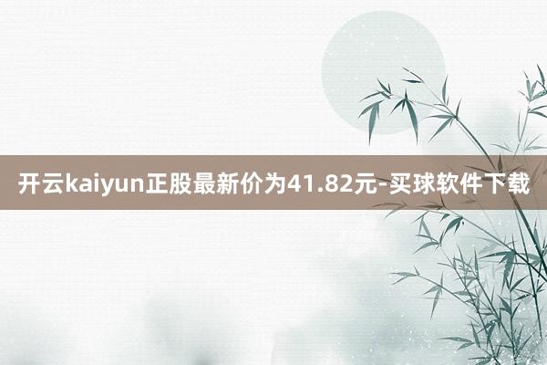 开云kaiyun正股最新价为41.82元-买球软件下载