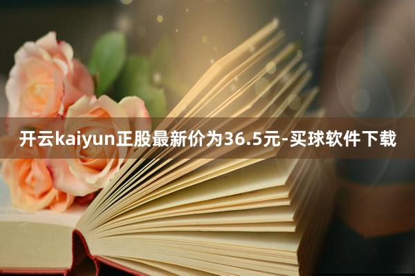 开云kaiyun正股最新价为36.5元-买球软件下载