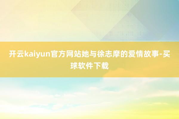 开云kaiyun官方网站她与徐志摩的爱情故事-买球软件下载