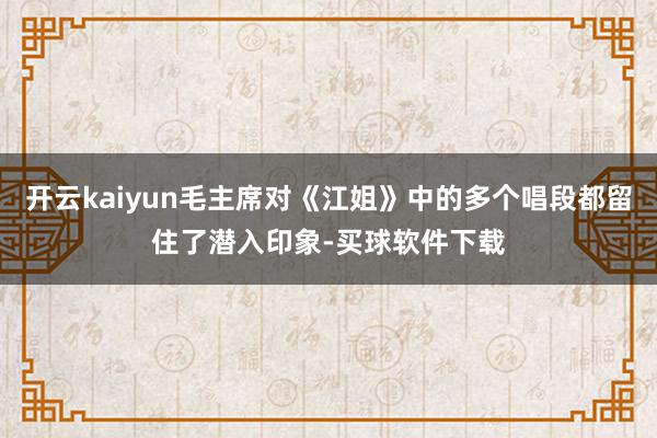 开云kaiyun毛主席对《江姐》中的多个唱段都留住了潜入印象-买球软件下载