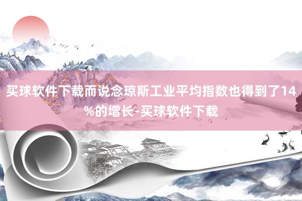 买球软件下载而说念琼斯工业平均指数也得到了14%的增长-买球软件下载