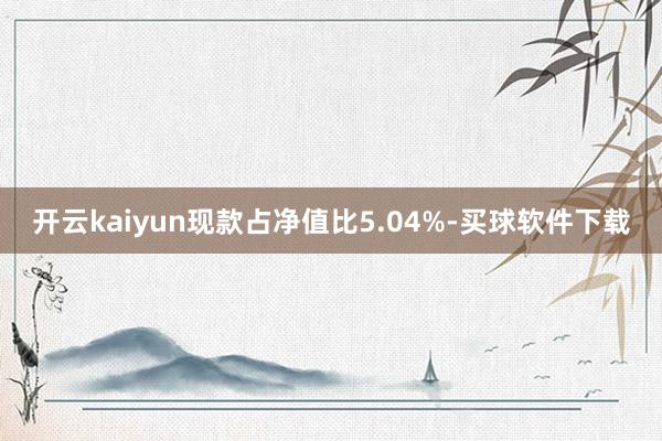 开云kaiyun现款占净值比5.04%-买球软件下载