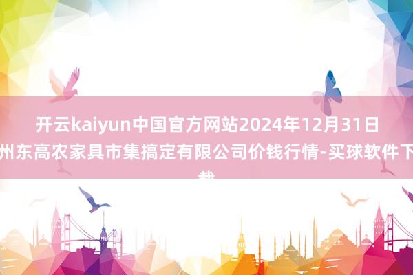 开云kaiyun中国官方网站2024年12月31日徐州东高农家具市集搞定有限公司价钱行情-买球软件下载