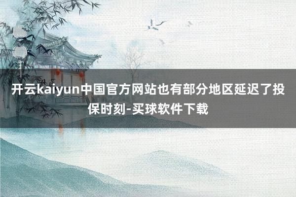 开云kaiyun中国官方网站也有部分地区延迟了投保时刻-买球软件下载
